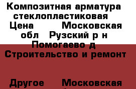 Композитная арматура (стеклопластиковая) › Цена ­ 15 - Московская обл., Рузский р-н, Помогаево д. Строительство и ремонт » Другое   . Московская обл.